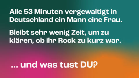 Kampagnenmotiv 2 „VERGEWALTIGUNG“ Kampagnenmotiv 2 „VERGEWALTIGUNG“: Im Hintergrund stehen verwischte Farbflächen in Grün, Petrol, Orange und Magenta. Davor in zwei Absätzen die Aussage in Weiß: „Alle 53 Minuten vergewaltigt in Deutschland ein Mann eine Frau.“ und „Bleibt sehr wenig Zeit, um zu klären, ob ihr Rock zu kurz war.“ Darunter groß die Frage und Aufforderung „…und was tust DU?“